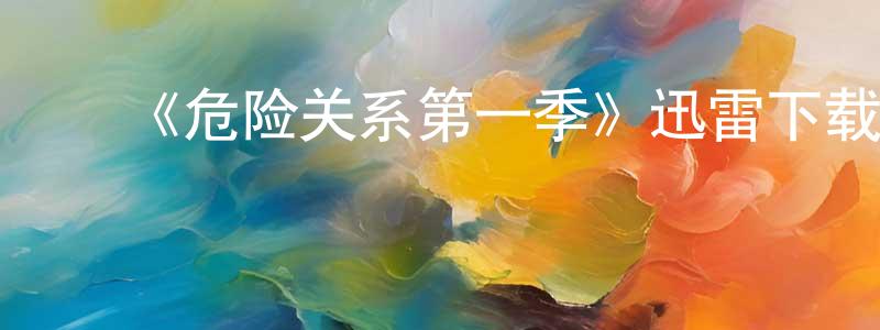陈军吉的动漫综艺大全,《危险关系第一季》迅雷下载/在线观看-都市情感-美剧天堂